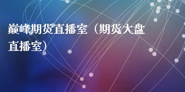 巅峰期货直播室（期货大盘直播室）_https://www.fsyjjx.cn_期货在线_第1张