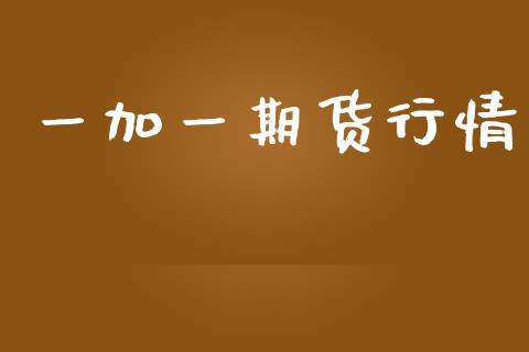 一加一期货行情_https://www.fsyjjx.cn_期货资讯_第1张
