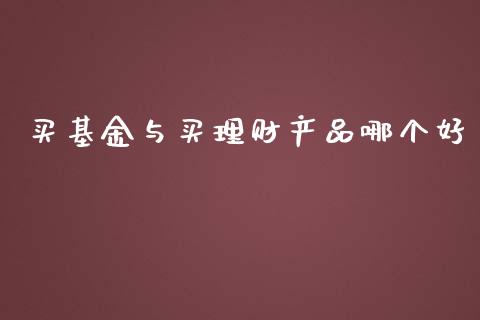 买基金与买理财产品哪个好_https://www.fsyjjx.cn_理财资讯_第1张