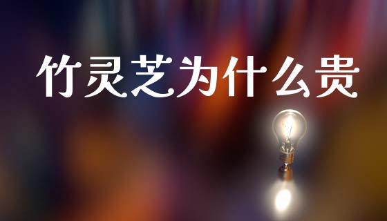竹灵芝为什么贵_https://www.fsyjjx.cn_理财资讯_第1张