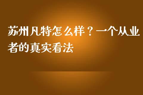 苏州凡特怎么样？一个从业者的真实看法_https://www.fsyjjx.cn_股市分析_第1张