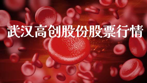 武汉高创股份股票行情_https://www.fsyjjx.cn_股票指导_第1张
