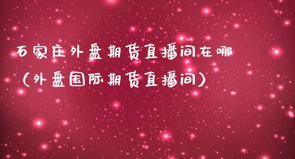 石家庄外盘期货直播间在哪（外盘国际期货直播间）_https://www.fsyjjx.cn_期货在线_第1张