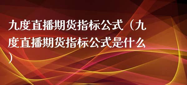 九度直播期货指标公式（九度直播期货指标公式是什么）_https://www.fsyjjx.cn_期货在线_第1张