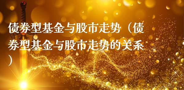 债券型基金与股市走势（债券型基金与股市走势的关系）_https://www.fsyjjx.cn_理财资讯_第1张