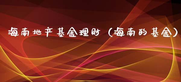 海南地产基金理财（海南的基金）_https://www.fsyjjx.cn_理财资讯_第1张