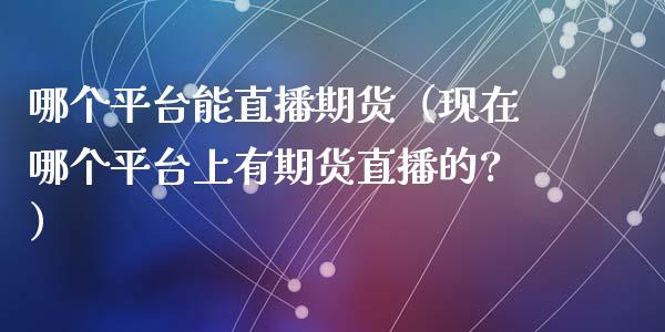 哪个平台能直播期货（现在哪个平台上有期货直播的?）_https://www.fsyjjx.cn_期货在线_第1张