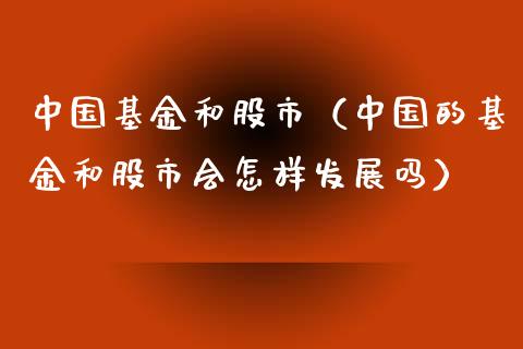 中国基金和股市（中国的基金和股市会怎样发展吗）_https://www.fsyjjx.cn_问财精选_第1张