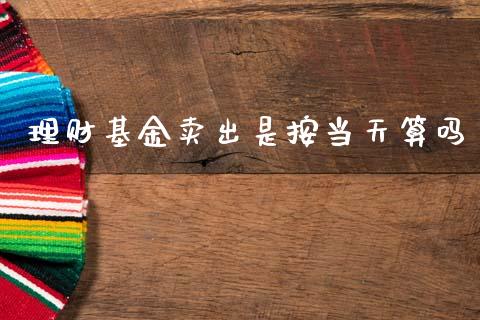 理财基金卖出是按当天算吗_https://www.fsyjjx.cn_理财资讯_第1张