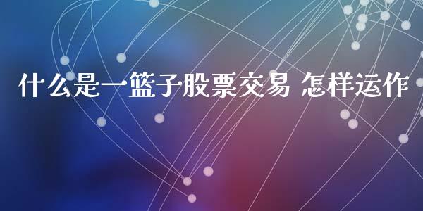 什么是一篮子股票交易 怎样运作_https://www.fsyjjx.cn_股市分析_第1张