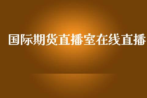国际期货直播室在线直播_https://www.fsyjjx.cn_期货研报_第1张