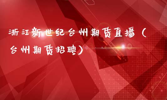 浙江新世纪台州期货直播（台州期货招聘）_https://www.fsyjjx.cn_期货在线_第1张