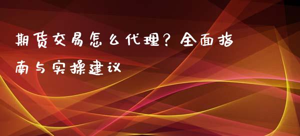 期货交易怎么代理？全面指南与实操建议_https://www.fsyjjx.cn_股市分析_第1张
