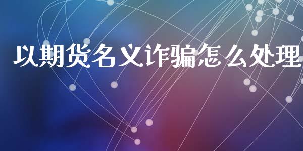 以期货名义诈骗怎么处理_https://www.fsyjjx.cn_期货资讯_第1张