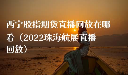 西宁股指期货直播回放在哪看（2022珠海航展直播回放）_https://www.fsyjjx.cn_期货在线_第1张