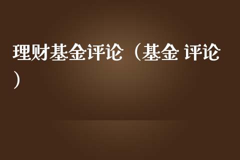 理财基金评论（基金 评论）_https://www.fsyjjx.cn_问财精选_第1张