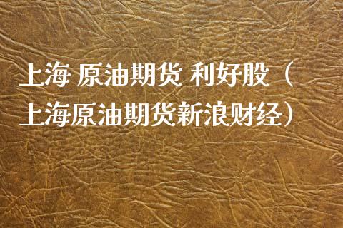上海 原油期货 利好股（上海原油期货新浪财经）_https://www.fsyjjx.cn_期货资讯_第1张