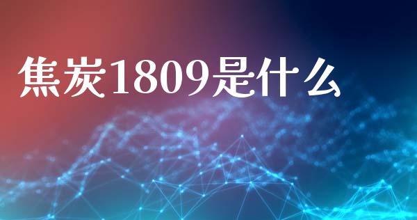 焦炭1809是什么_https://www.fsyjjx.cn_期货资讯_第1张