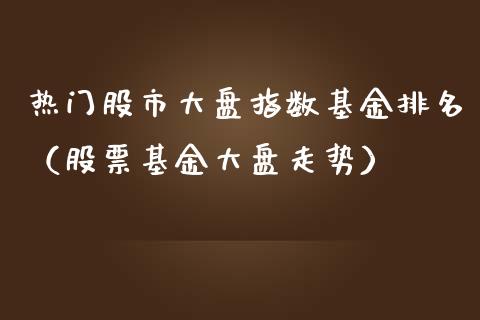 热门股市大盘指数基金排名（股票基金大盘走势）_https://www.fsyjjx.cn_问财精选_第1张