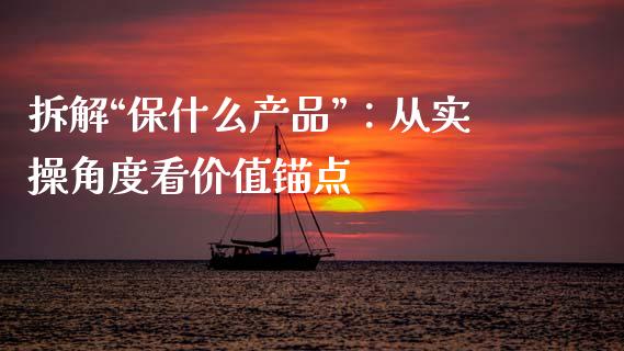 拆解“保什么产品”：从实操角度看价值锚点_https://www.fsyjjx.cn_股指期货_第1张