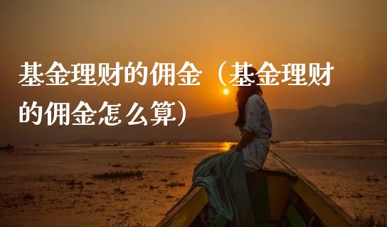基金理财的佣金（基金理财的佣金怎么算）_https://www.fsyjjx.cn_问财精选_第1张