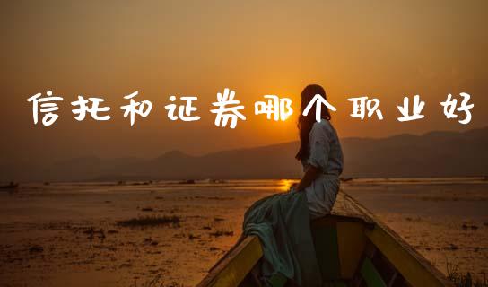 信托和证券哪个职业好_https://www.fsyjjx.cn_期货在线_第1张