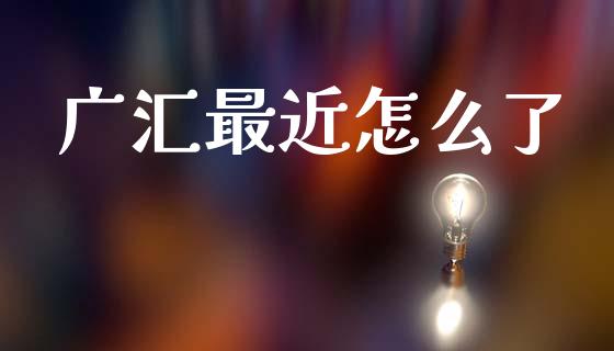 广汇最近怎么了_https://www.fsyjjx.cn_理财资讯_第1张