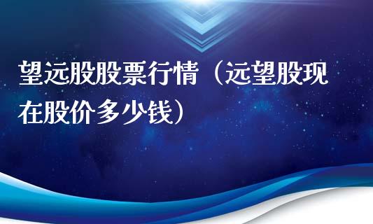 望远股股票行情（远望股现在股价多少钱）_https://www.fsyjjx.cn_股票指导_第1张