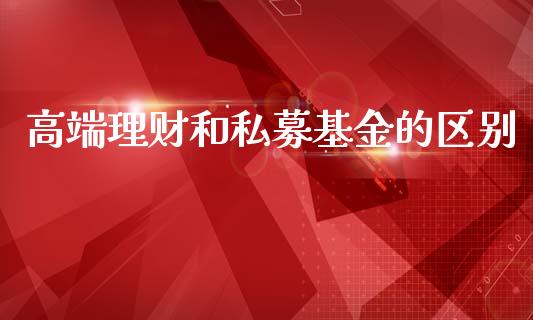 高端理财和私募基金的区别_https://www.fsyjjx.cn_问财精选_第1张