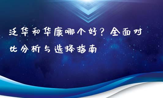 泛华和华康哪个好？全面对比分析与选择指南_https://www.fsyjjx.cn_理财资讯_第1张