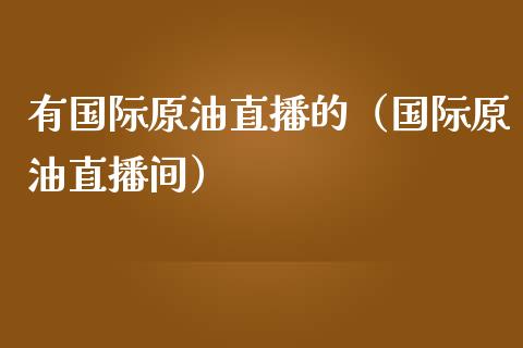 有国际原油直播的（国际原油直播间）_https://www.fsyjjx.cn_期货在线_第1张