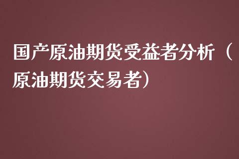 国产原油期货受益者分析（原油期货交易者）_https://www.fsyjjx.cn_期货资讯_第1张