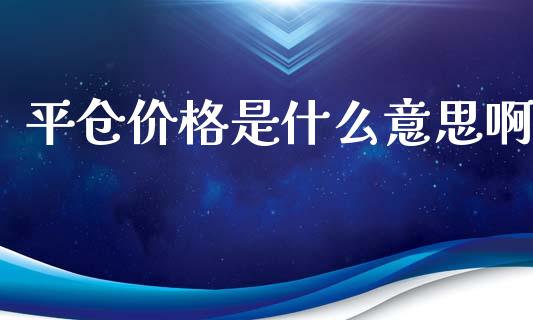 平仓价格是什么意思啊_https://www.fsyjjx.cn_期货资讯_第1张