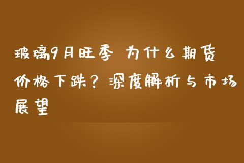 玻璃9月旺季 为什么期货价格下跌？深度解析与市场展望_https://www.fsyjjx.cn_理财资讯_第1张