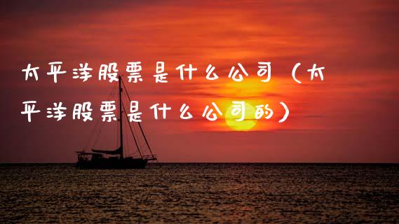 太平洋股票是什么公司（太平洋股票是什么公司的）_https://www.fsyjjx.cn_股票指导_第1张