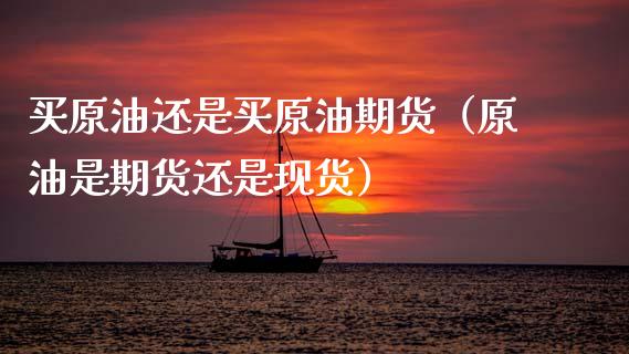 买原油还是买原油期货（原油是期货还是现货）_https://www.fsyjjx.cn_期货资讯_第1张