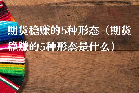 期货稳赚的5种形态（期货稳赚的5种形态是什么）_https://www.fsyjjx.cn_期货研报_第1张
