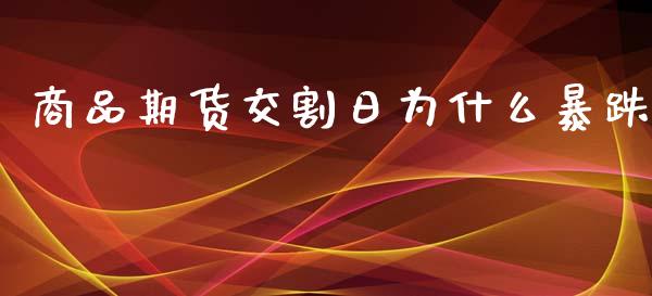 商品期货交割日为什么暴跌_https://www.fsyjjx.cn_期货研报_第1张