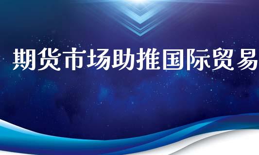 期货市场助推国际贸易_https://www.fsyjjx.cn_期货资讯_第1张