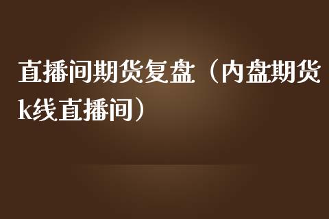 直播间期货复盘（内盘期货k线直播间）_https://www.fsyjjx.cn_期货在线_第1张