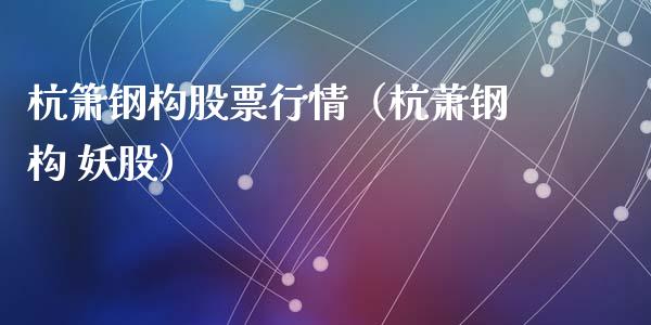 杭箫钢构股票行情（杭萧钢构 妖股）_https://www.fsyjjx.cn_股指期货_第1张