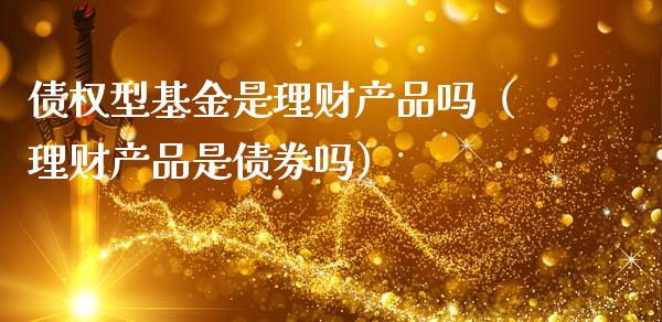 债权型基金是理财产品吗（理财产品是债券吗）_https://www.fsyjjx.cn_问财精选_第1张