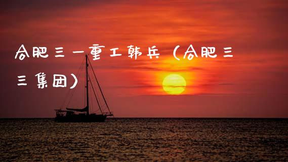 合肥三一重工韩兵（合肥三三集团）_https://www.fsyjjx.cn_股市分析_第1张