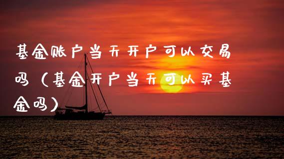 基金账户当天开户可以交易吗（基金开户当天可以买基金吗）_https://www.fsyjjx.cn_问财精选_第1张
