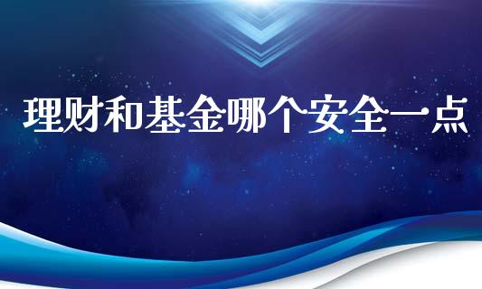 理财和基金哪个安全一点_https://www.fsyjjx.cn_问财精选_第1张