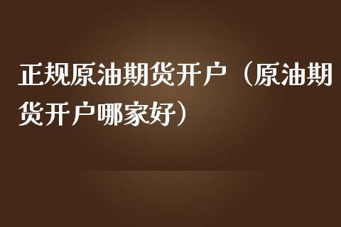 正规原油期货开户（原油期货开户哪家好）_https://www.fsyjjx.cn_期货研报_第1张